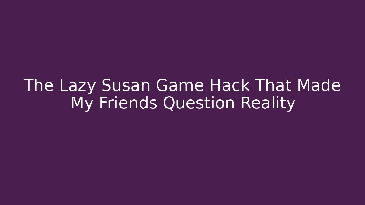 The Lazy Susan Game Hack That Made My Friends Question Reality