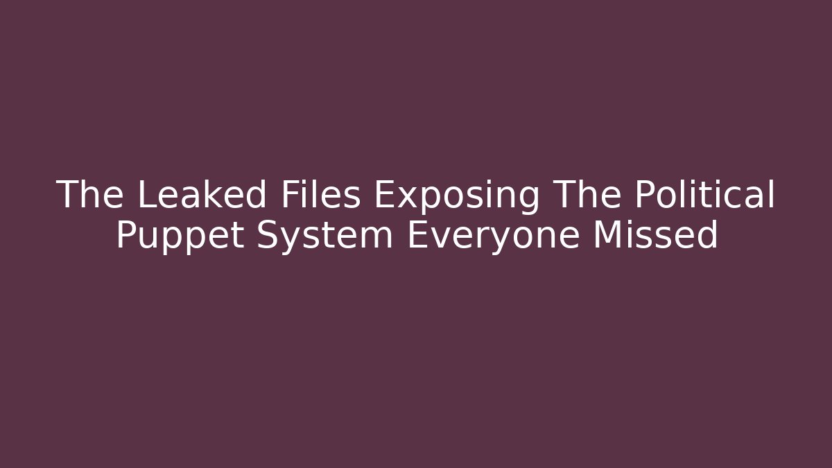 The Leaked Files Exposing The Political Puppet System Everyone Missed