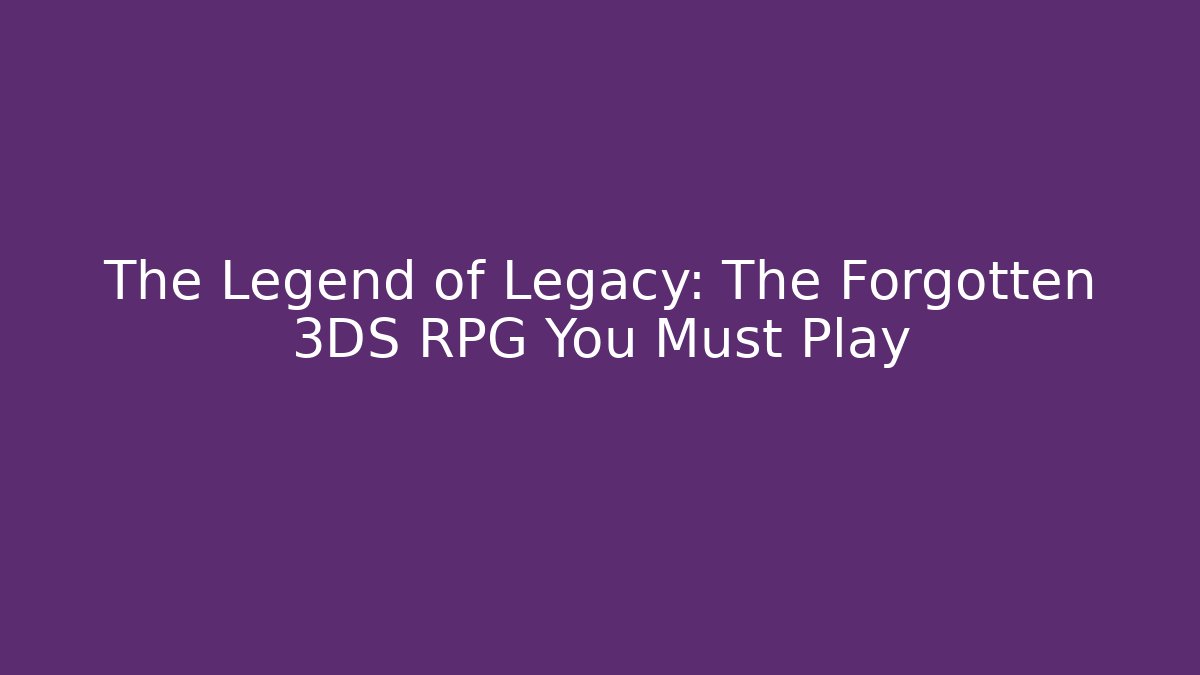 The Legend of Legacy: The Forgotten 3DS RPG You Must Play