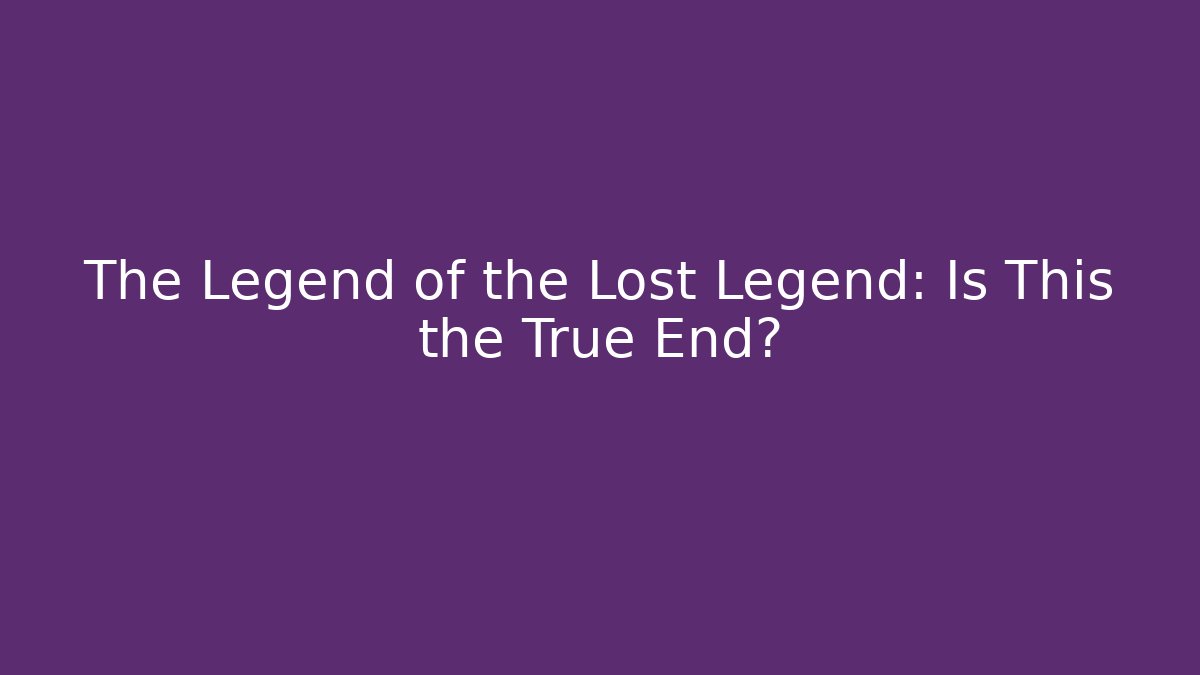 The Legend of the Lost Legend: Is This the True End?