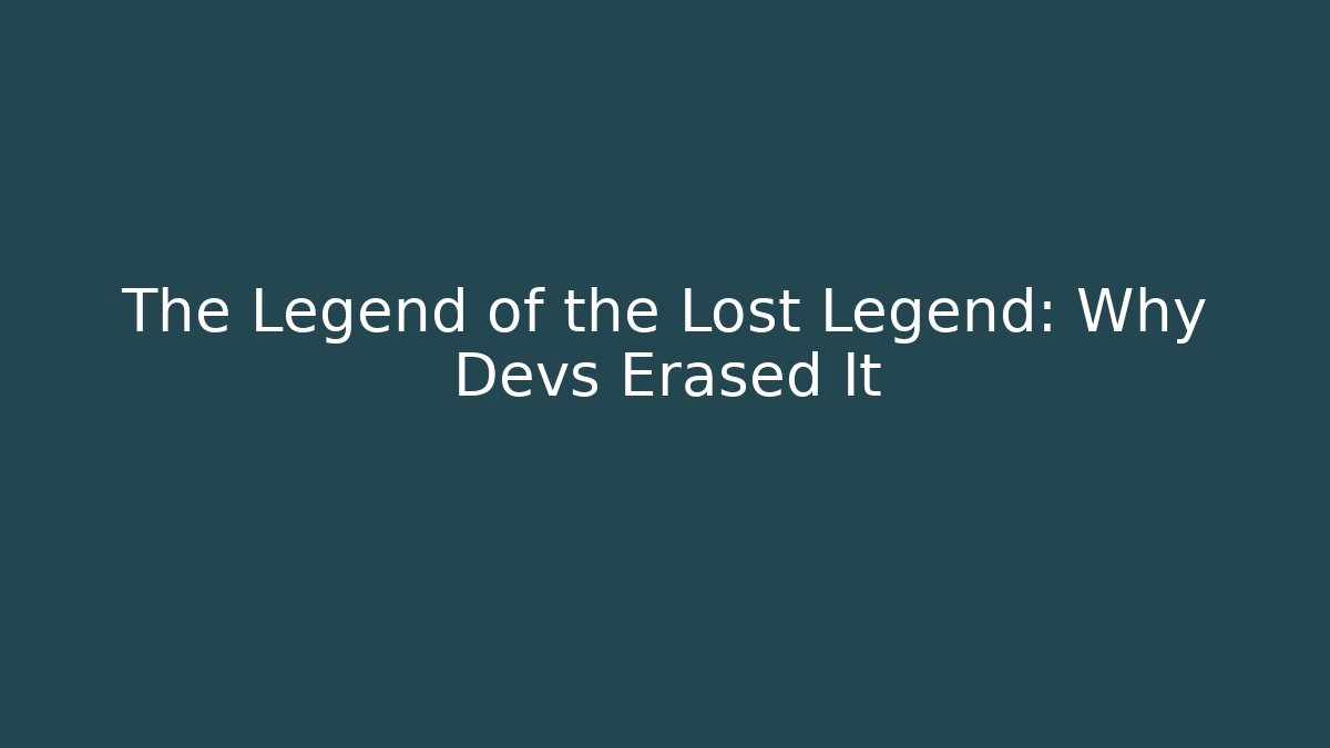 The Legend of the Lost Legend: Why Devs Erased It