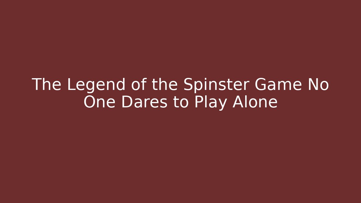 The Legend of the Spinster Game No One Dares to Play Alone