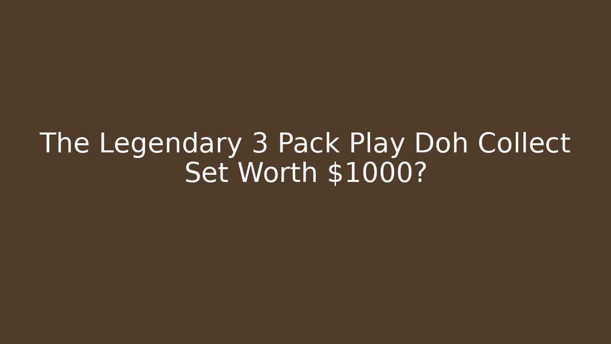 The Legendary 3 Pack Play Doh Collect Set Worth $1000?