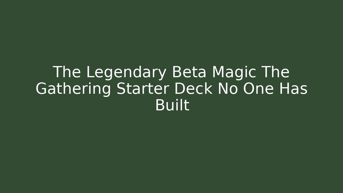 The Legendary Beta Magic The Gathering Starter Deck No One Has Built