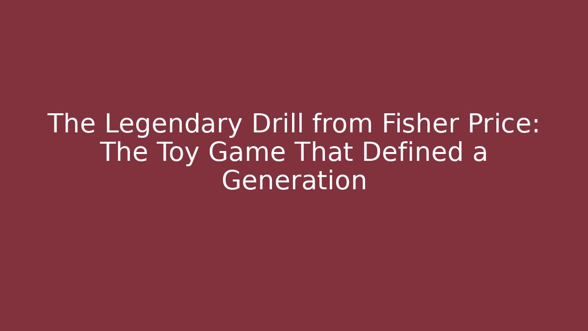 The Legendary Drill from Fisher Price: The Toy Game That Defined a Generation