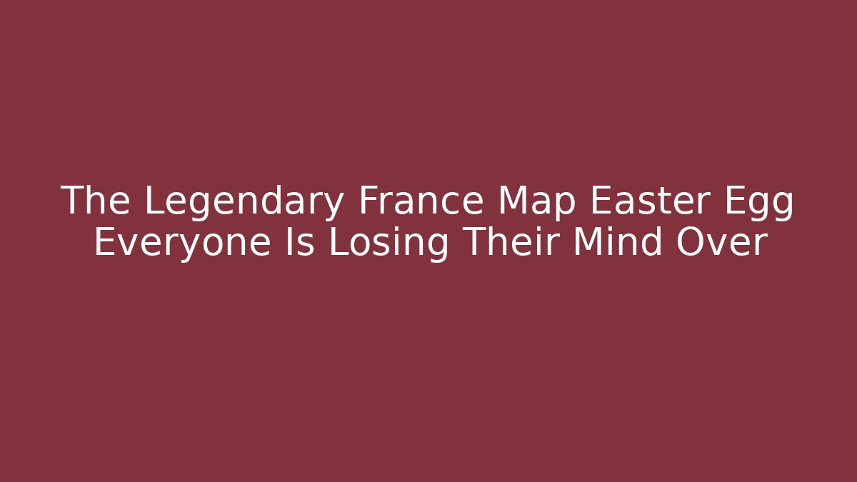The Legendary France Map Easter Egg Everyone Is Losing Their Mind Over