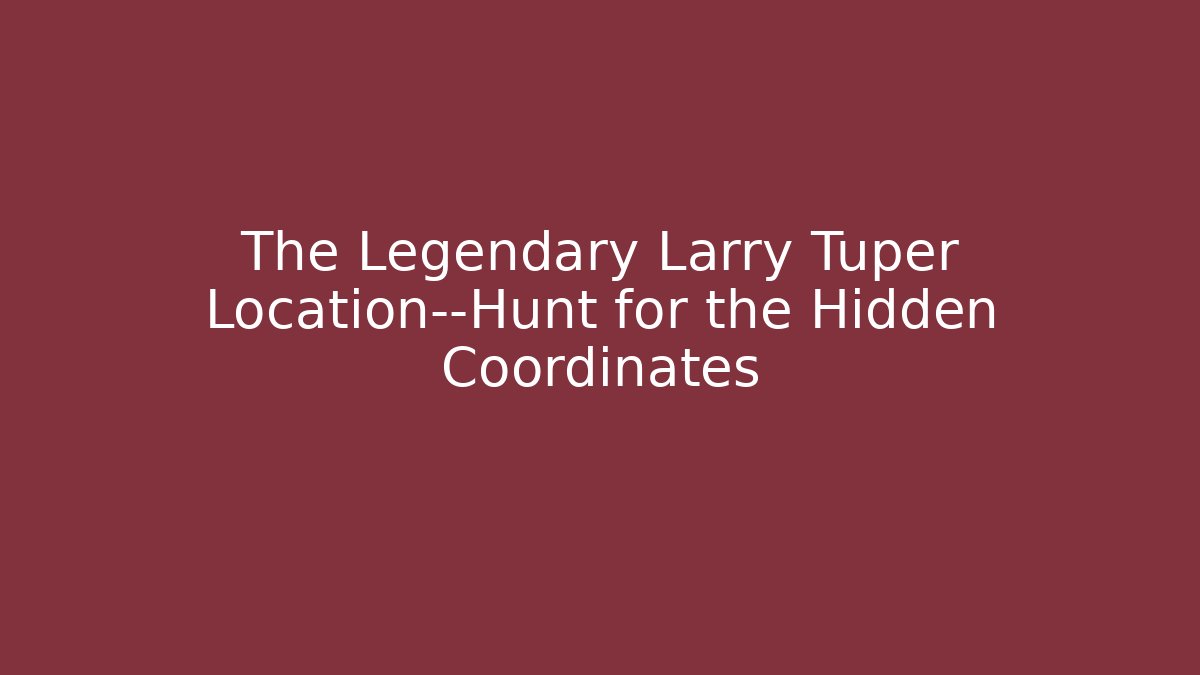 The Legendary Larry Tuper Location—Hunt for the Hidden Coordinates