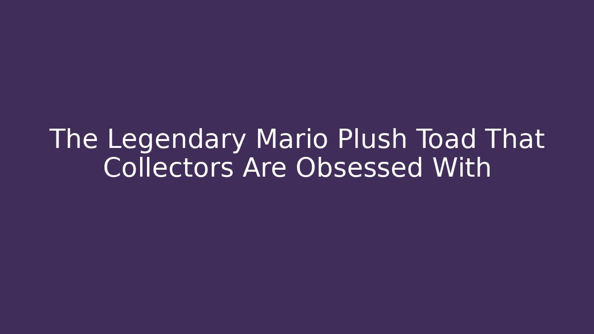 The Legendary Mario Plush Toad That Collectors Are Obsessed With