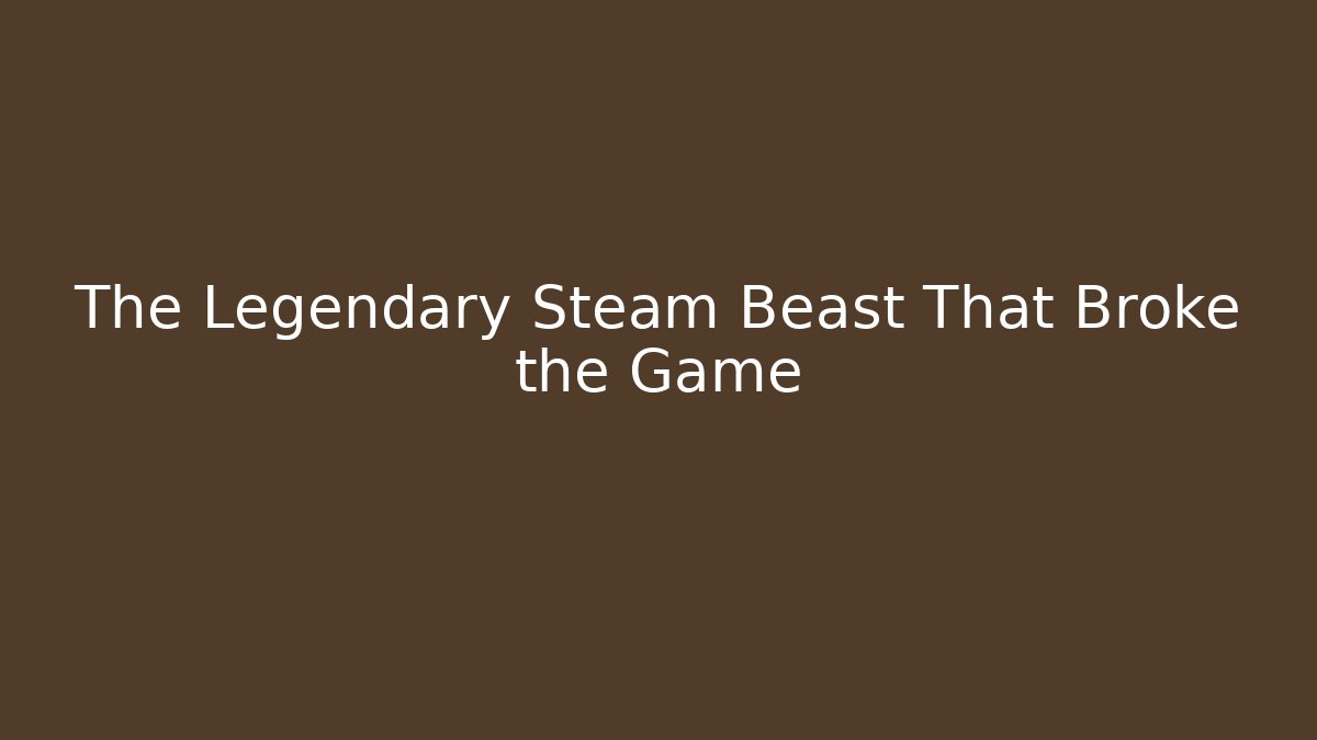 The Legendary Steam Beast That Broke the Game