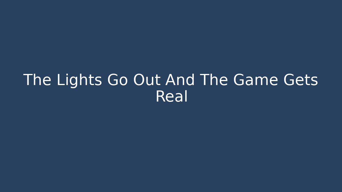 The Lights Go Out And The Game Gets Real