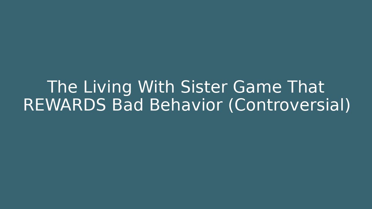 The Living With Sister Game That REWARDS Bad Behavior (Controversial)