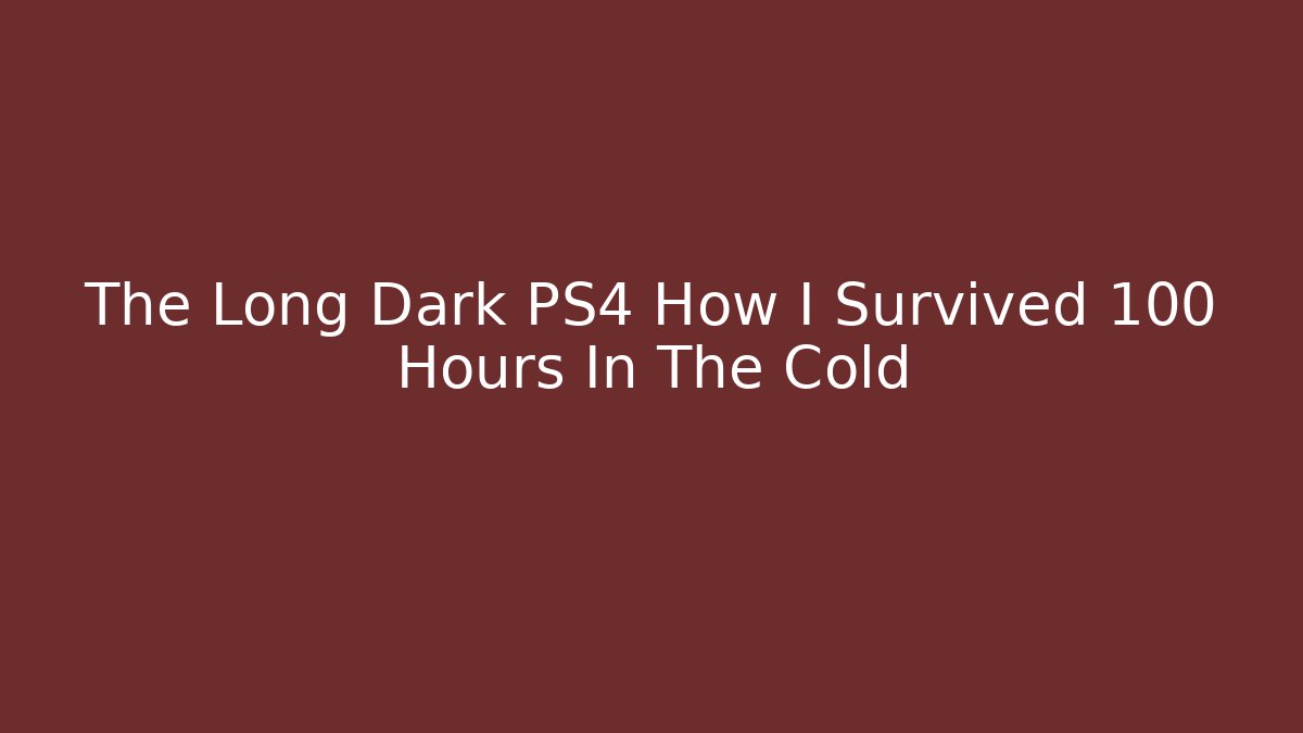 The Long Dark PS4 How I Survived 100 Hours In The Cold - Boomer Naturals