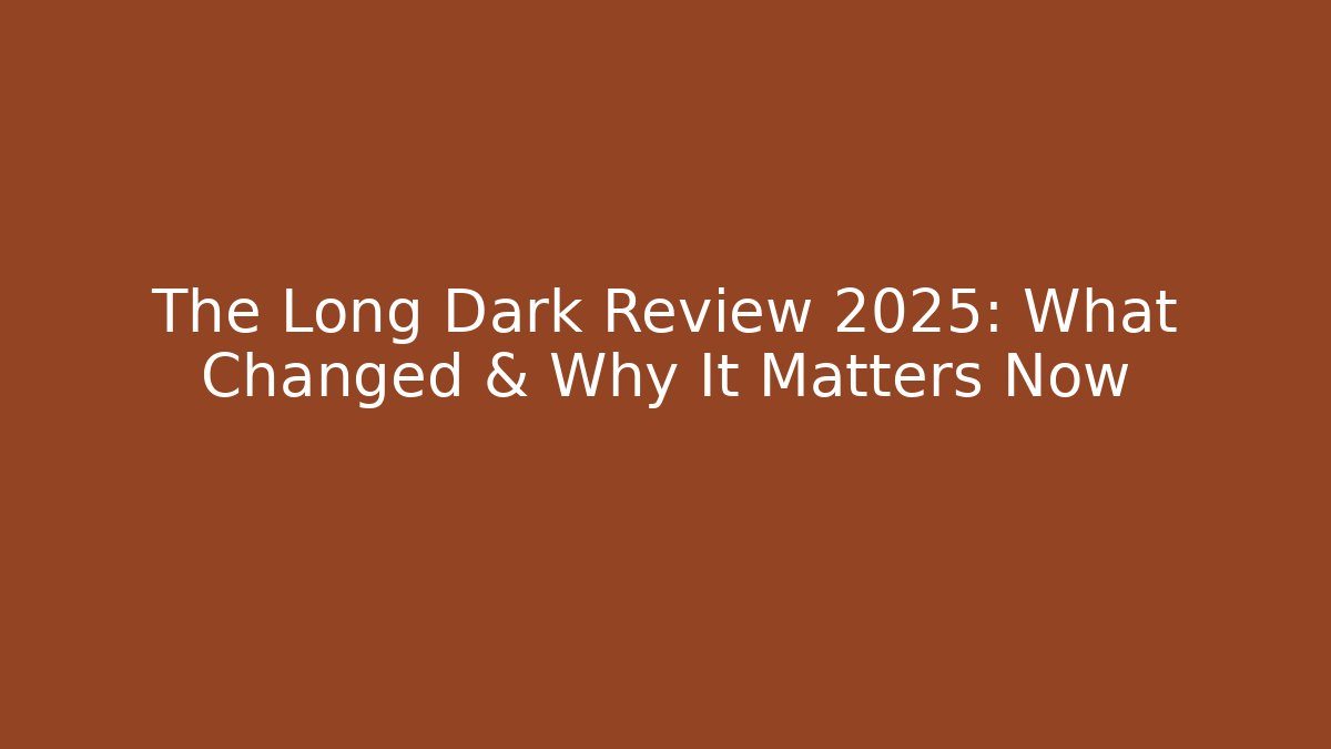 The Long Dark Review 2025: What Changed & Why It Matters Now
