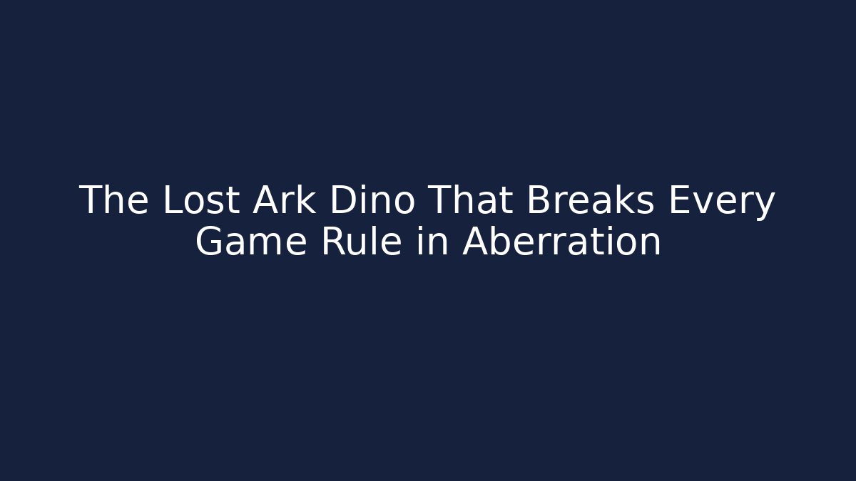 The Lost Ark Dino That Breaks Every Game Rule in Aberration - Boomer Naturals