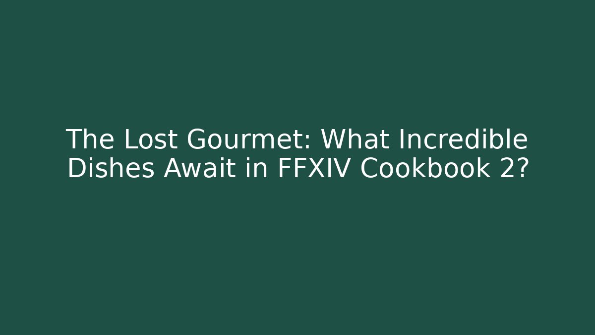 The Lost Gourmet: What Incredible Dishes Await in FFXIV Cookbook 2?