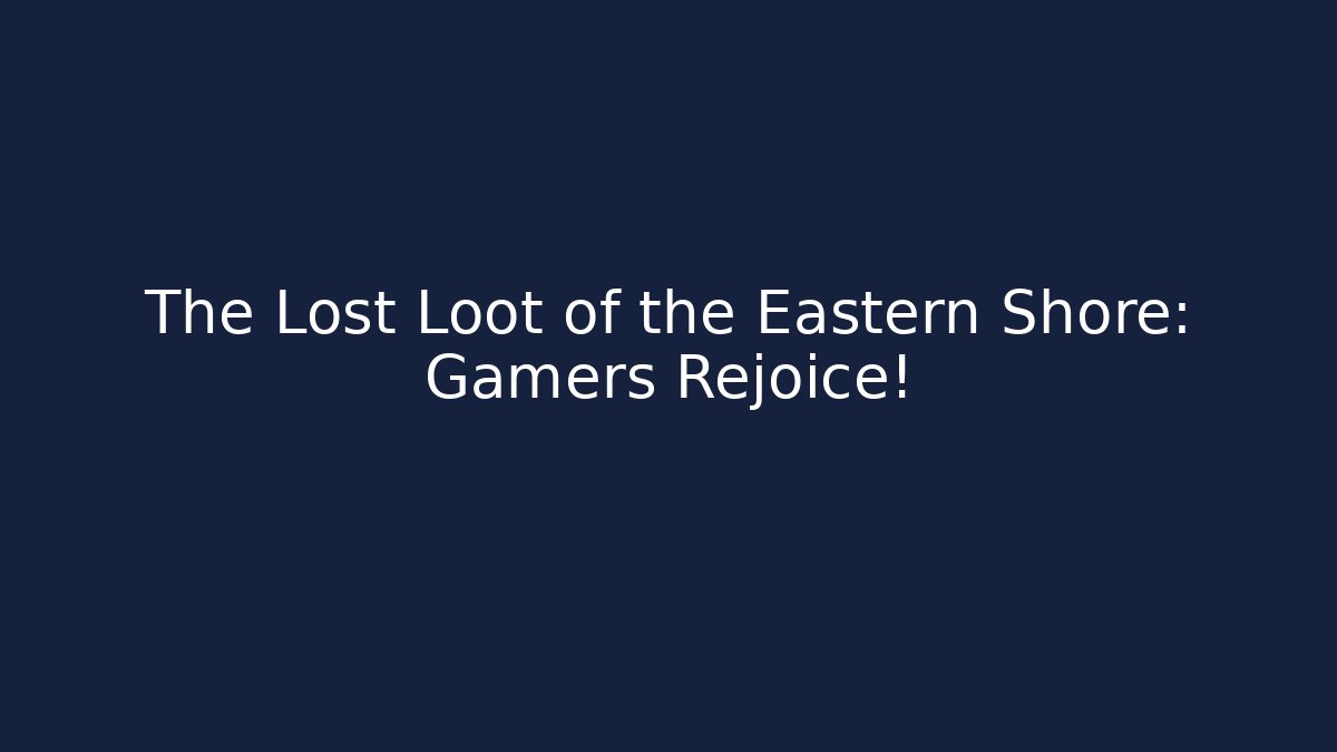 The Lost Loot of the Eastern Shore: Gamers Rejoice!