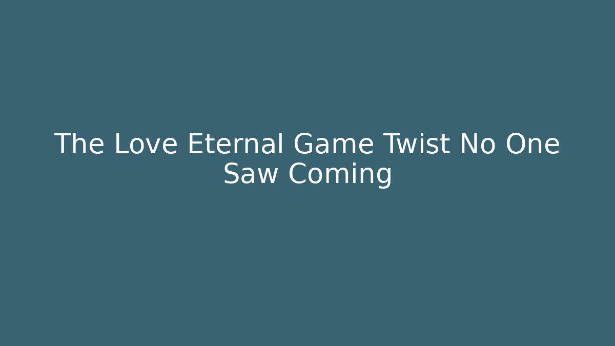 The Love Eternal Game Twist No One Saw Coming