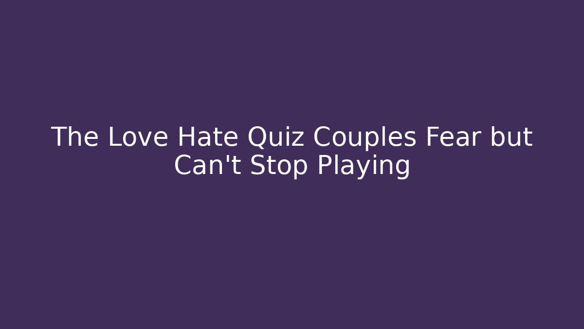 The Love Hate Quiz Couples Fear but Can't Stop Playing