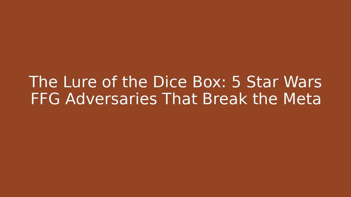 The Lure of the Dice Box: 5 Star Wars FFG Adversaries That Break the Meta