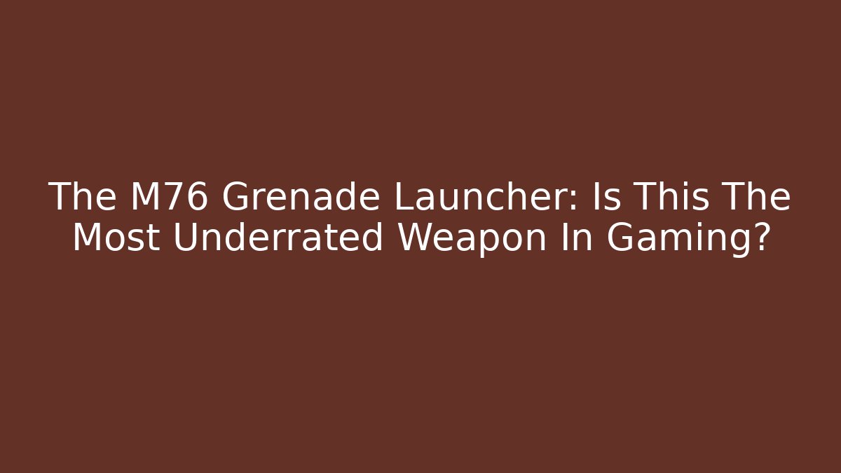 The M76 Grenade Launcher: Is This The Most Underrated Weapon In Gaming?