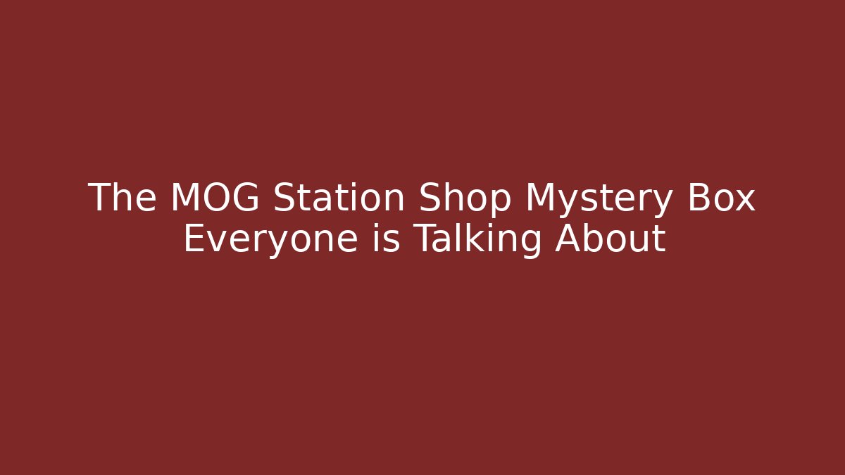 The MOG Station Shop Mystery Box Everyone is Talking About