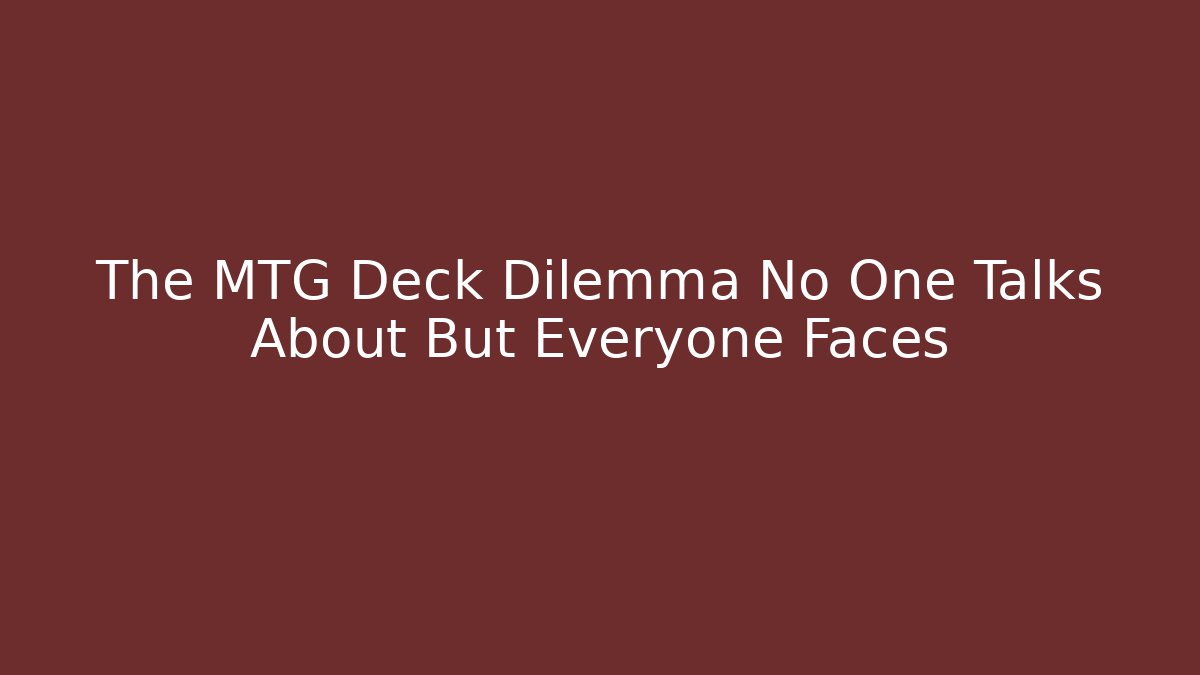 The MTG Deck Dilemma No One Talks About But Everyone Faces
