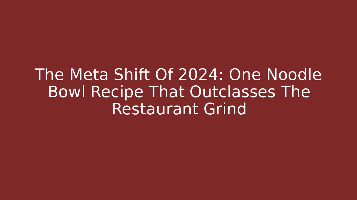The Meta Shift Of 2024: One Noodle Bowl Recipe That Outclasses The Restaurant Grind