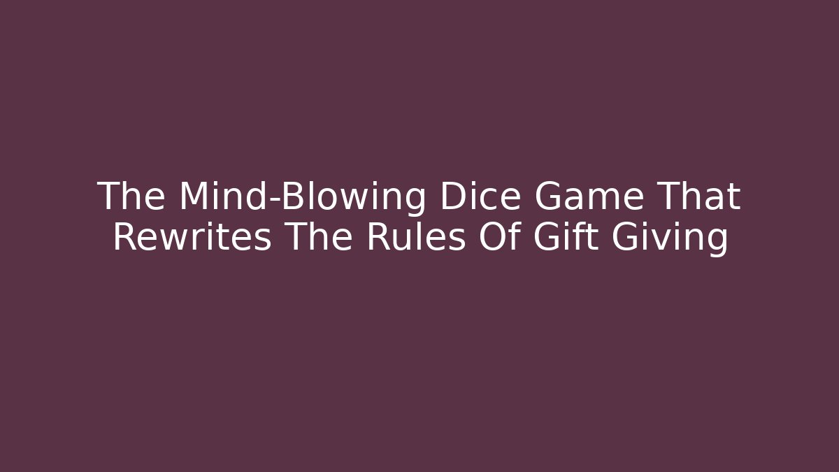The Mind-Blowing Dice Game That Rewrites The Rules Of Gift Giving