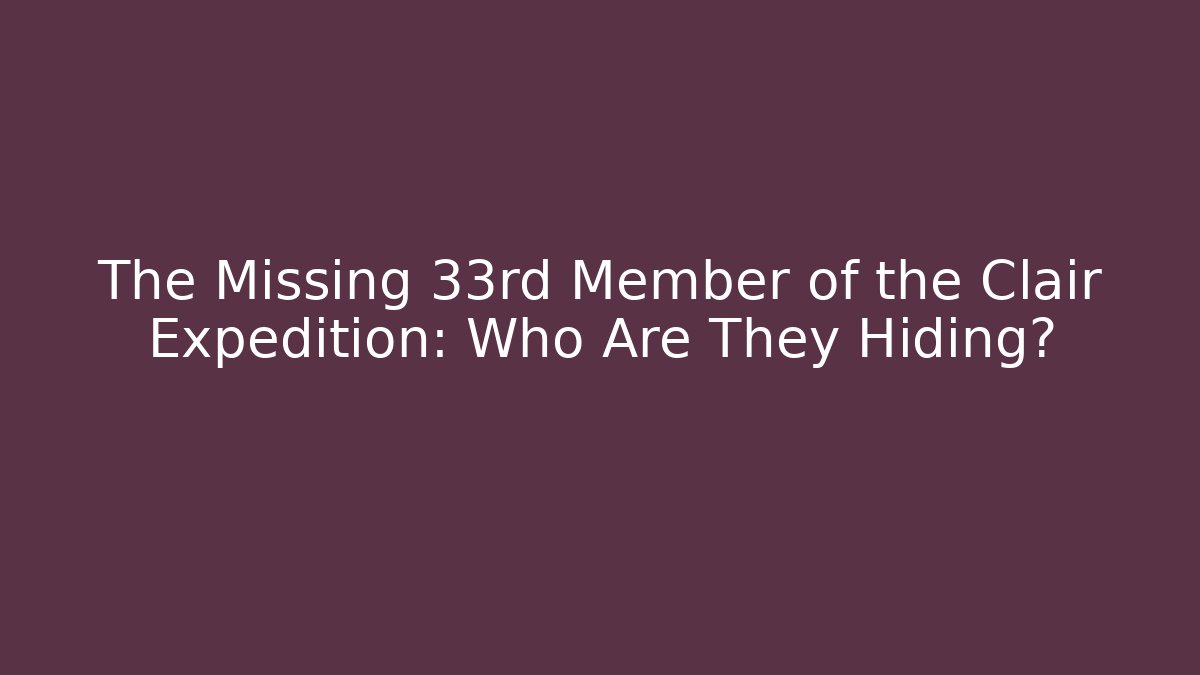 The Missing 33rd Member of the Clair Expedition: Who Are They Hiding?