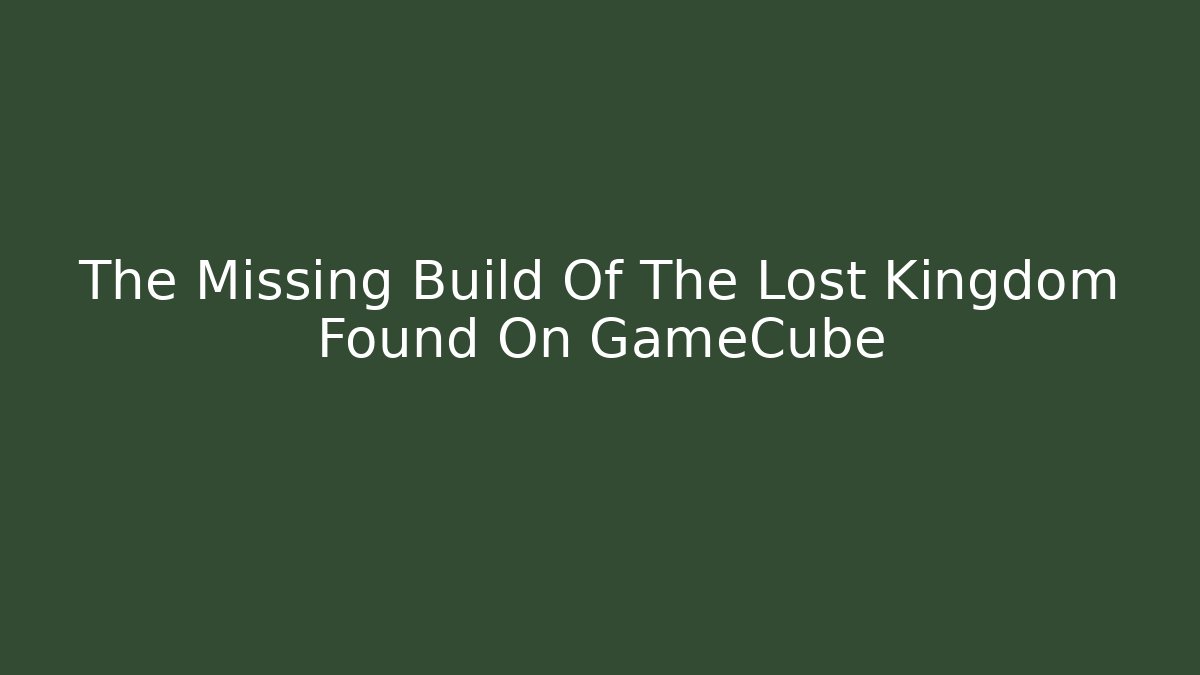 The Missing Build Of The Lost Kingdom Found On GameCube