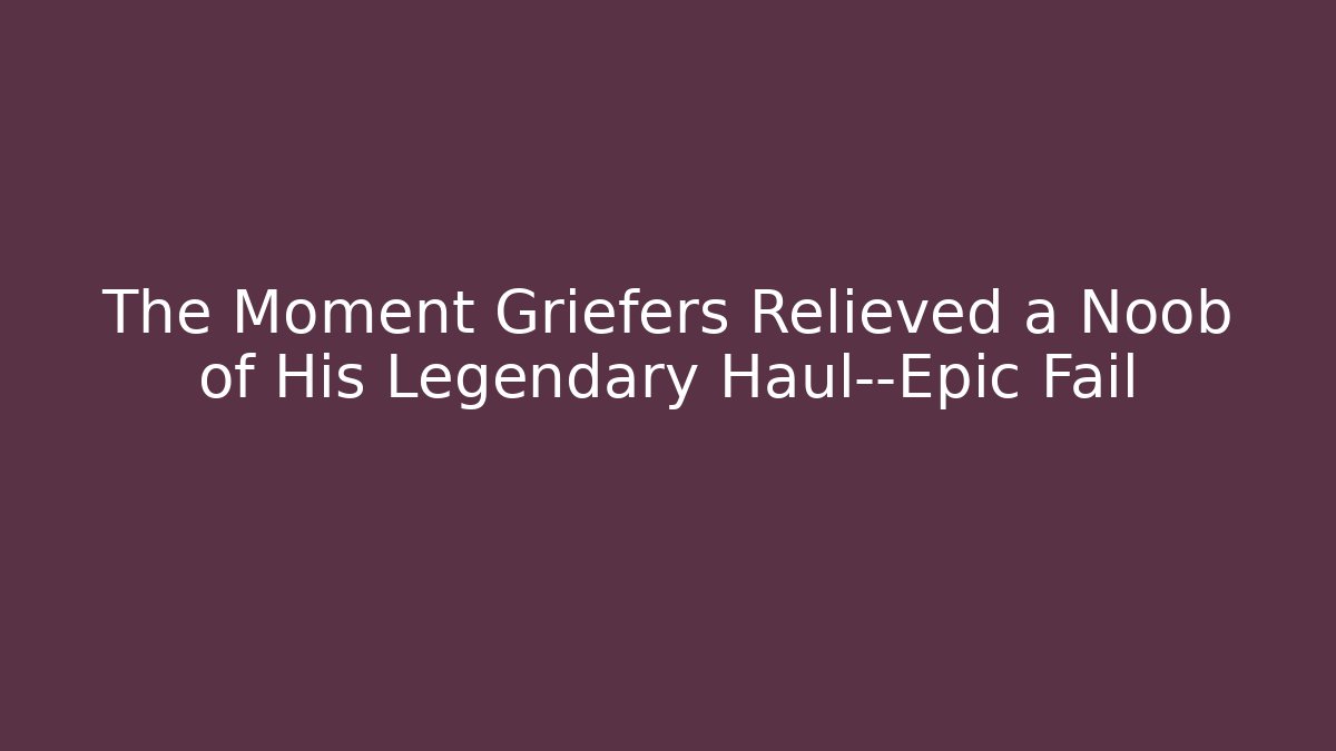The Moment Griefers Relieved a Noob of His Legendary Haul—Epic Fail - Boomer Naturals