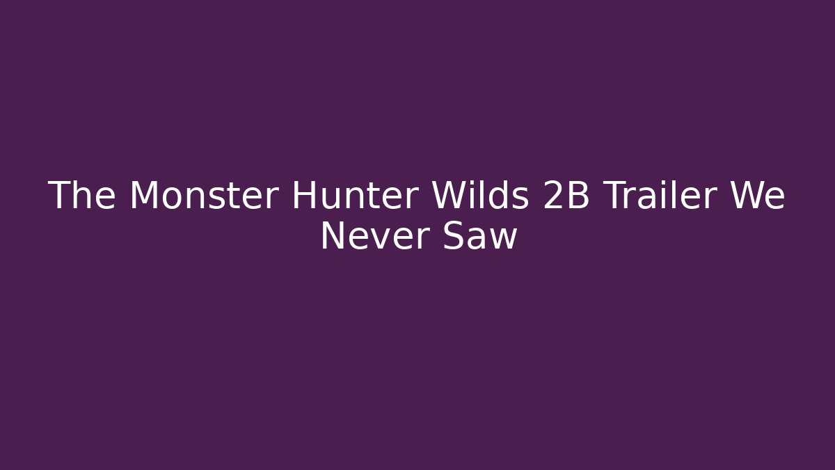 The Monster Hunter Wilds 2B Trailer We Never Saw