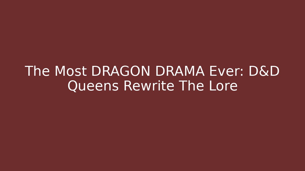 The Most DRAGON DRAMA Ever: D&D Queens Rewrite The Lore