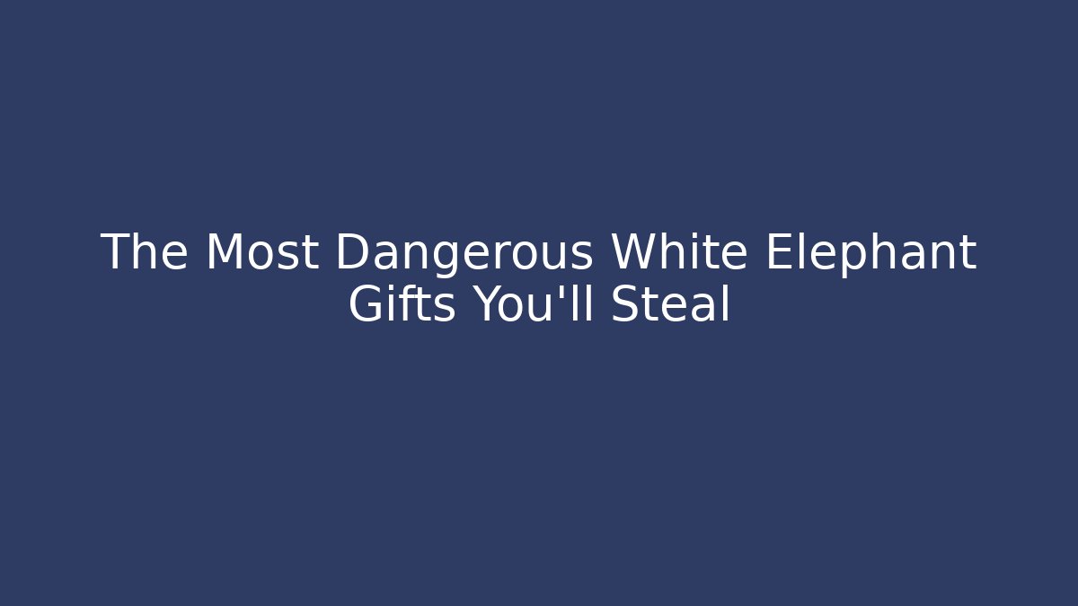 The Most Dangerous White Elephant Gifts You’ll Steal