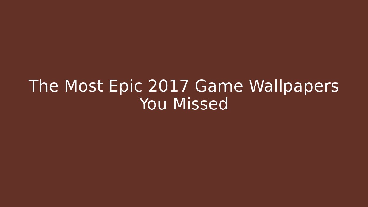 The Most Epic 2017 Game Wallpapers You Missed