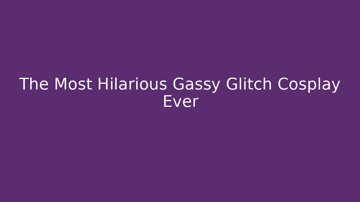 The Most Hilarious Gassy Glitch Cosplay Ever