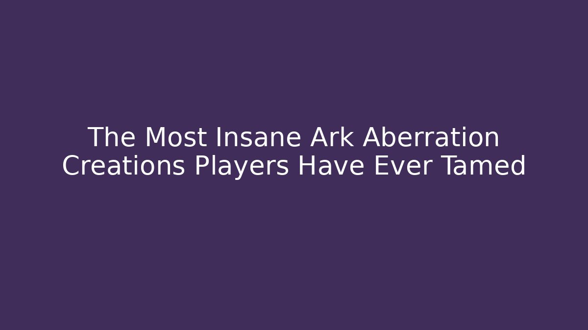 The Most Insane Ark Aberration Creations Players Have Ever Tamed