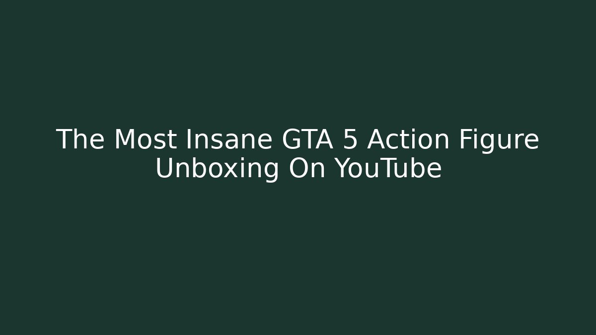 The Most Insane GTA 5 Action Figure Unboxing On YouTube