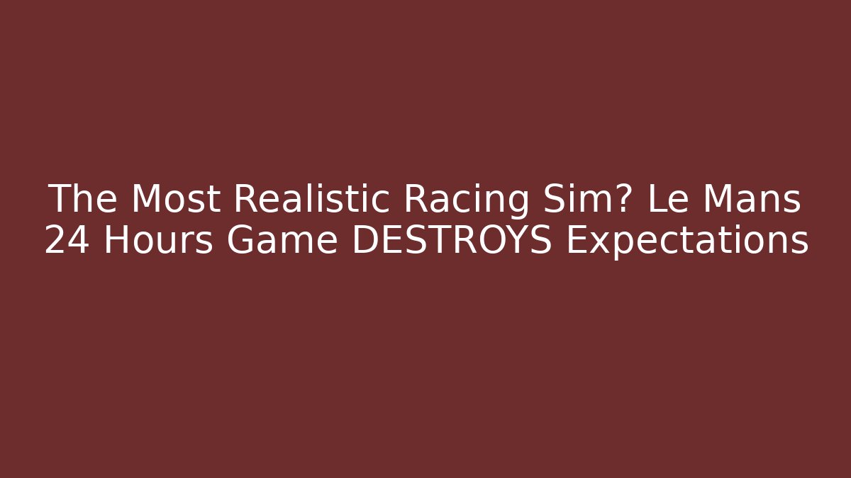 The Most Realistic Racing Sim? Le Mans 24 Hours Game DESTROYS Expectations
