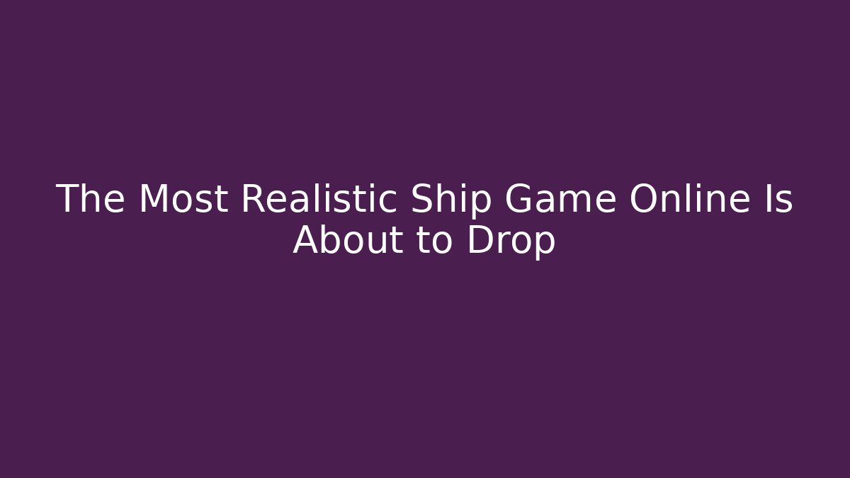 The Most Realistic Ship Game Online Is About to Drop