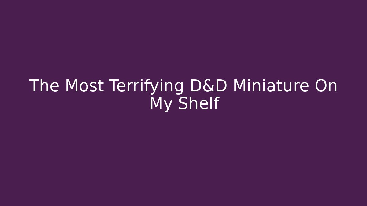 The Most Terrifying D&D Miniature On My Shelf