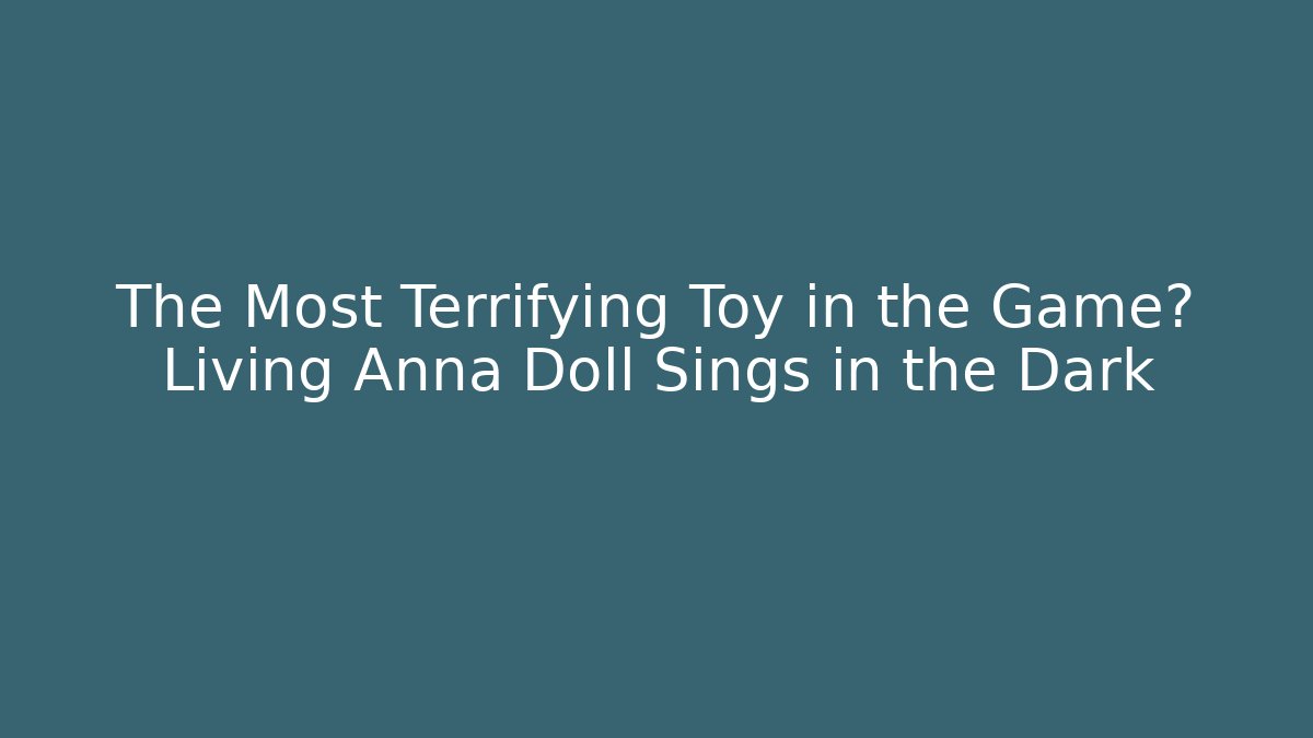 The Most Terrifying Toy in the Game? Living Anna Doll Sings in the Dark