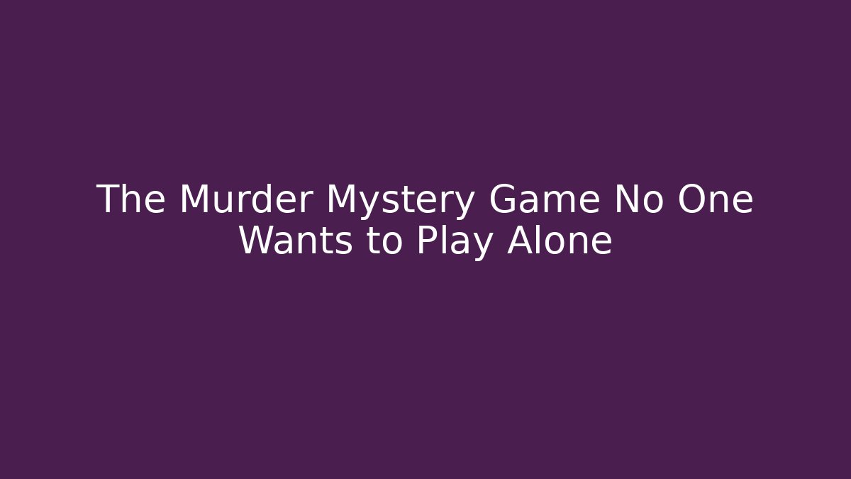 The Murder Mystery Game No One Wants to Play Alone