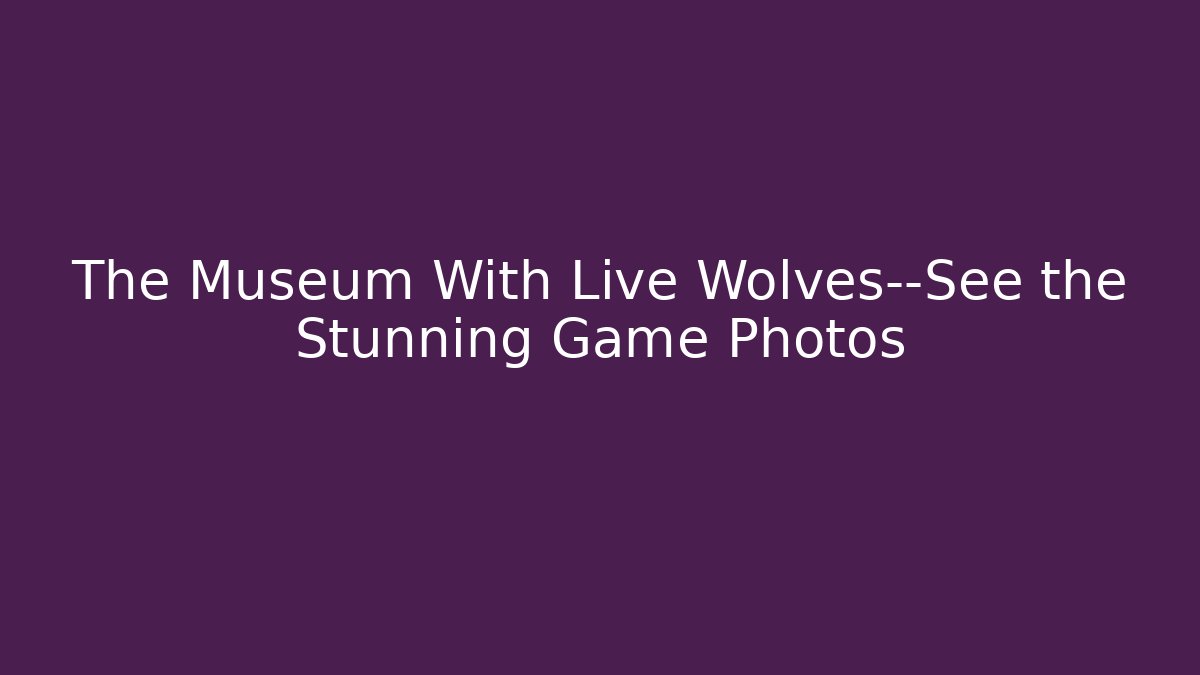 The Museum With Live Wolves—See the Stunning Game Photos