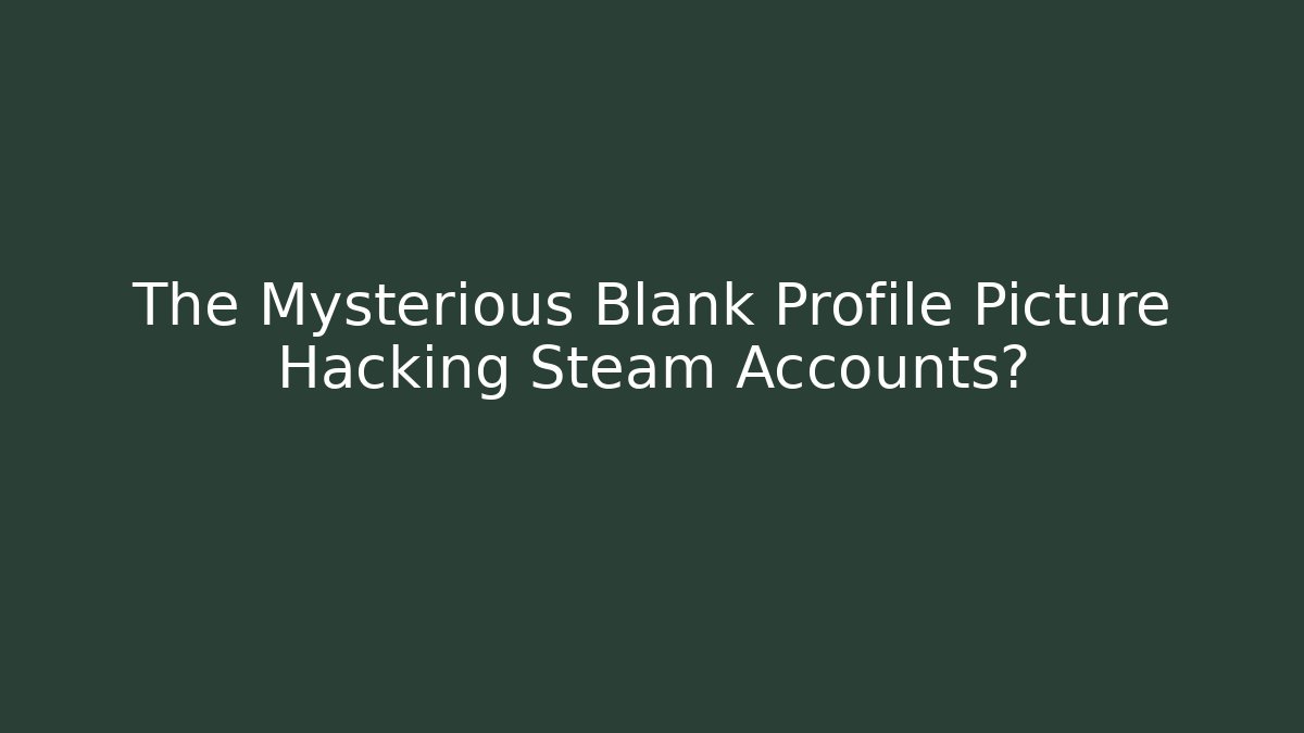 The Mysterious Blank Profile Picture Hacking Steam Accounts?