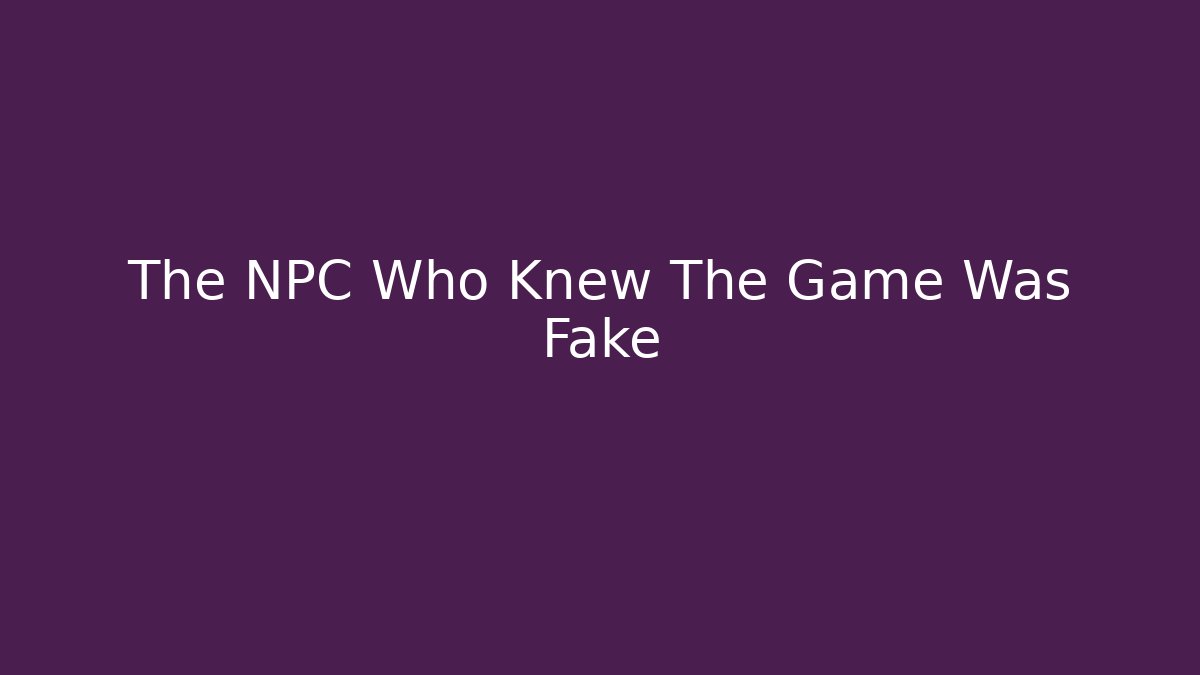 The NPC Who Knew The Game Was Fake