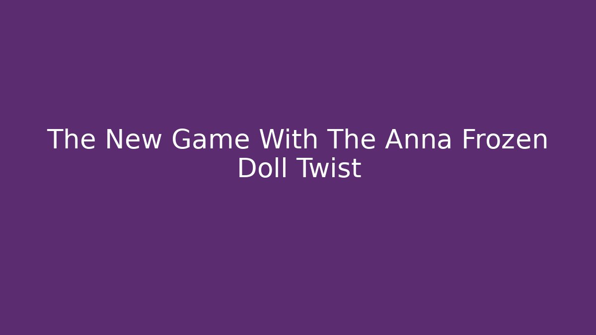 The New Game With The Anna Frozen Doll Twist