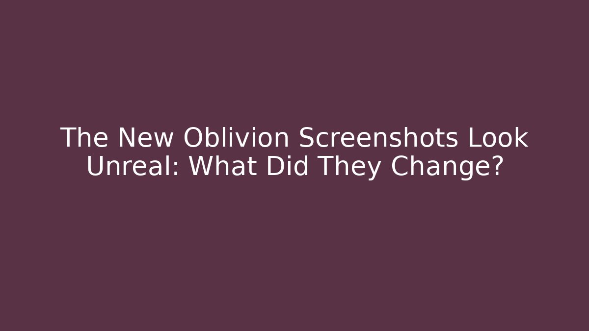 The New Oblivion Screenshots Look Unreal: What Did They Change?
