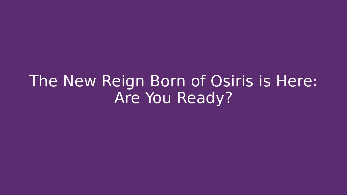 The New Reign Born of Osiris is Here: Are You Ready?