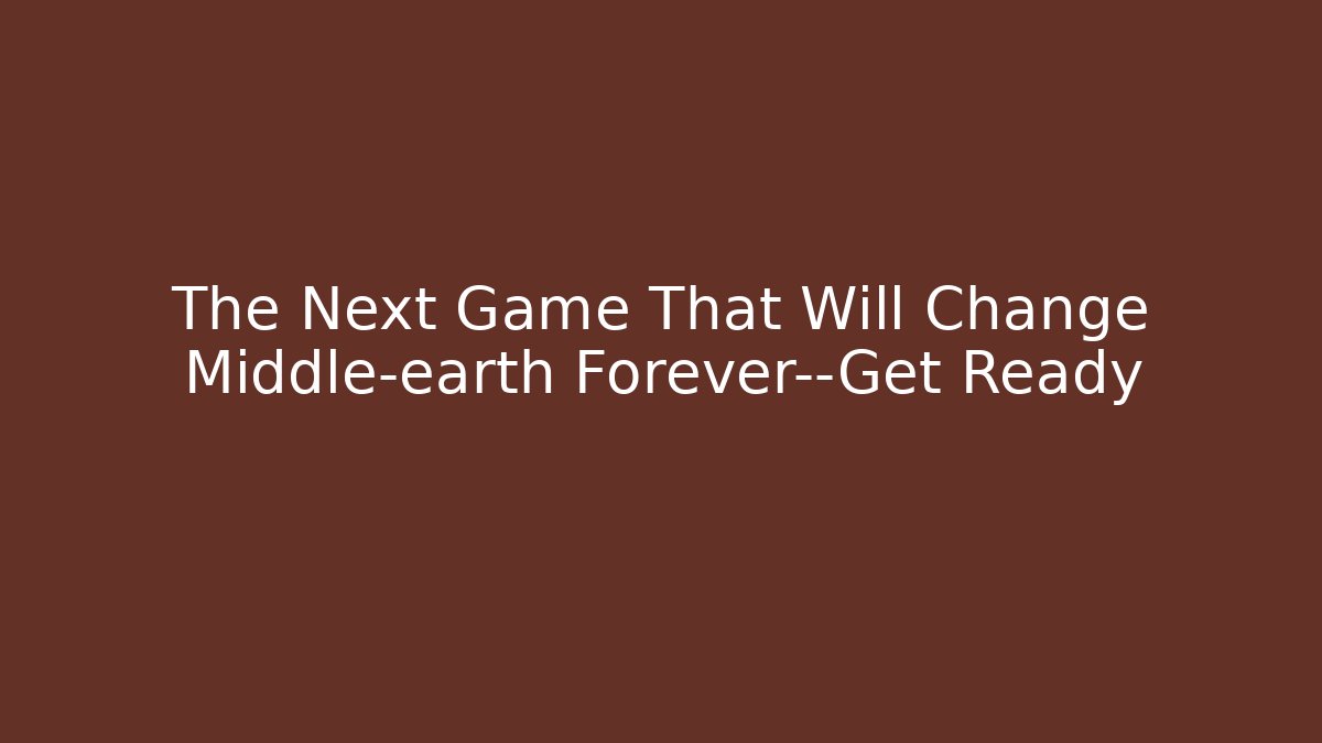 The Next Game That Will Change Middle-earth Forever—Get Ready